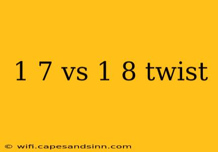 1 7 vs 1 8 twist