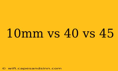 10mm vs 40 vs 45