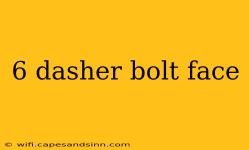 6 dasher bolt face