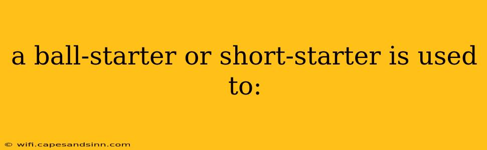 a ball-starter or short-starter is used to: