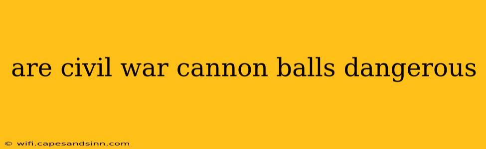 are civil war cannon balls dangerous