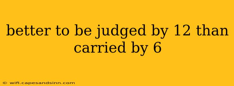 better to be judged by 12 than carried by 6