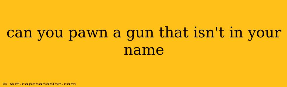 can you pawn a gun that isn't in your name