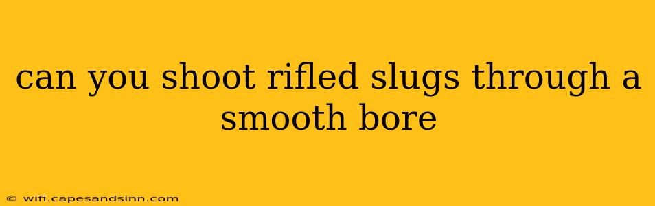 can you shoot rifled slugs through a smooth bore