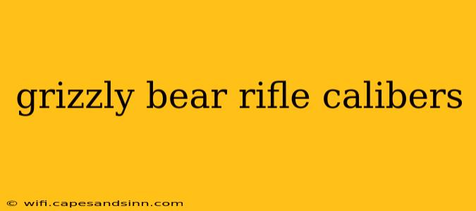 grizzly bear rifle calibers