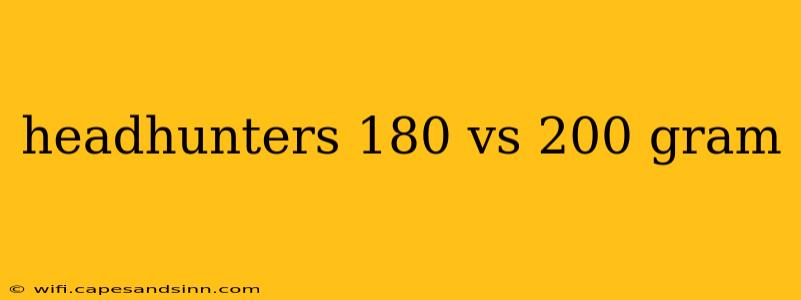 headhunters 180 vs 200 gram