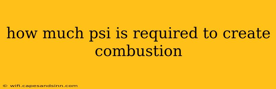 how much psi is required to create combustion