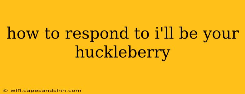 how to respond to i'll be your huckleberry