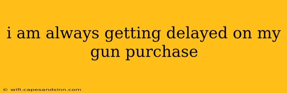 i am always getting delayed on my gun purchase