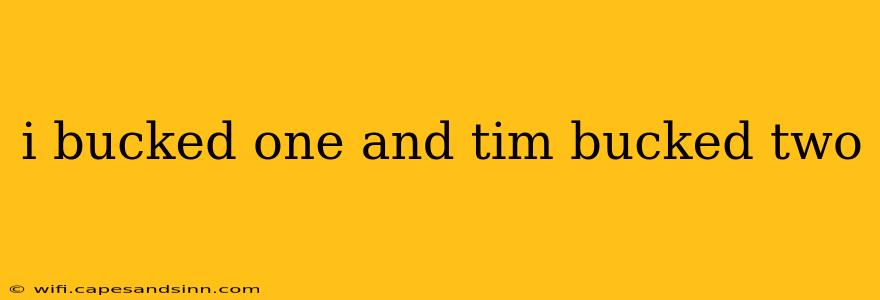 i bucked one and tim bucked two