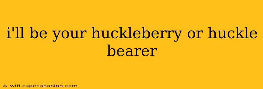 i'll be your huckleberry or huckle bearer