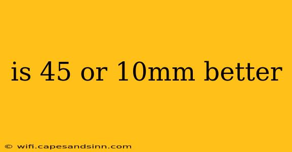 is 45 or 10mm better