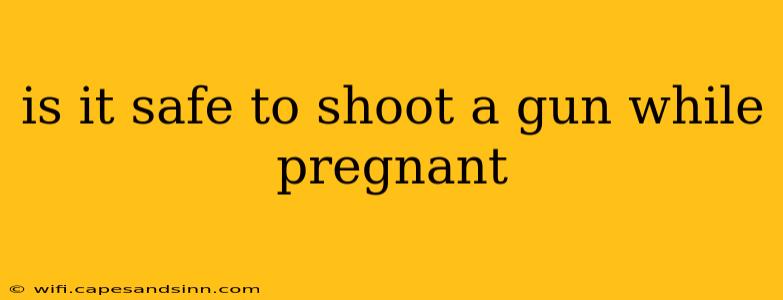 is it safe to shoot a gun while pregnant