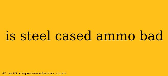 is steel cased ammo bad