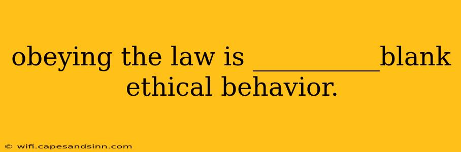 obeying the law is __________blank ethical behavior.