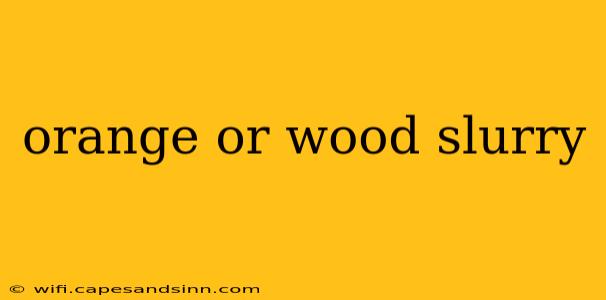 orange or wood slurry