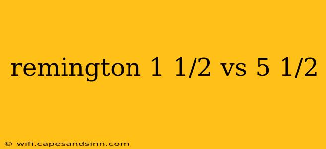 remington 1 1/2 vs 5 1/2