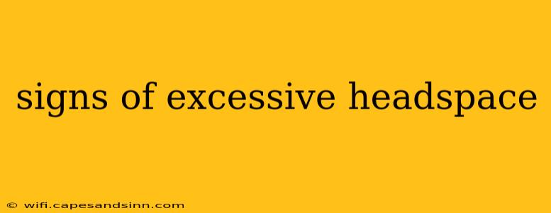 signs of excessive headspace