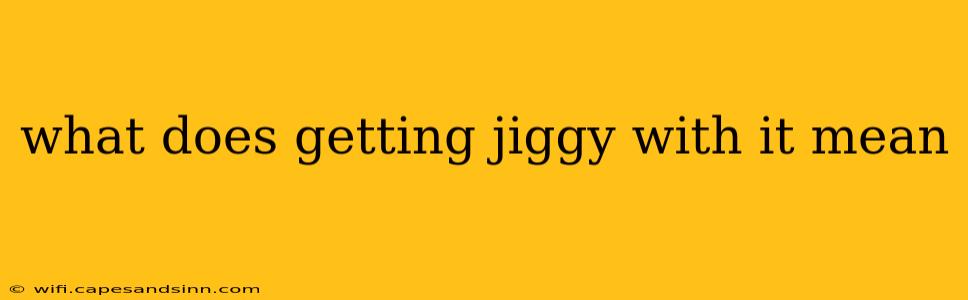 what does getting jiggy with it mean