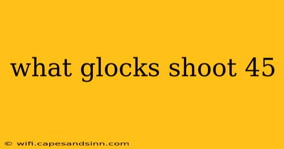 what glocks shoot 45