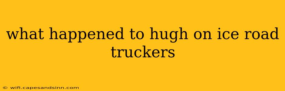 what happened to hugh on ice road truckers