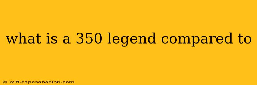 what is a 350 legend compared to