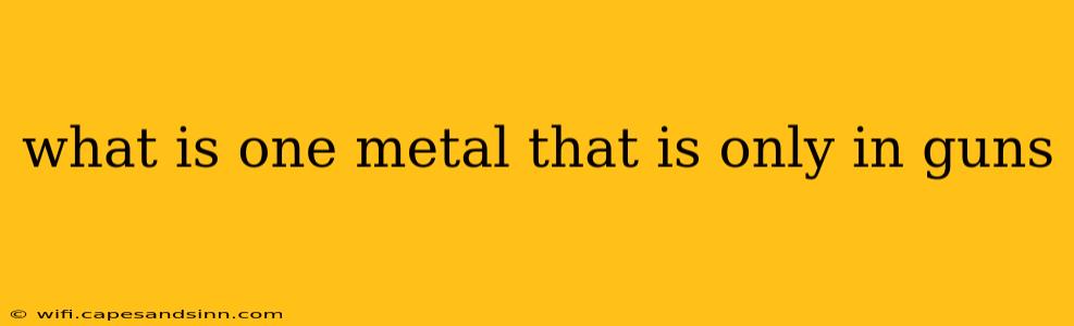 what is one metal that is only in guns