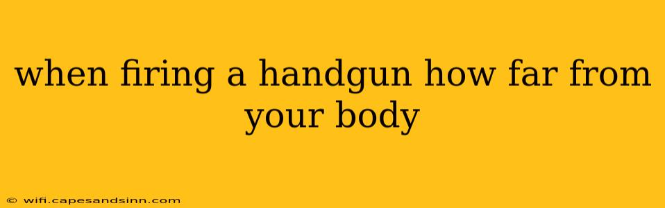 when firing a handgun how far from your body