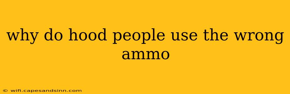 why do hood people use the wrong ammo