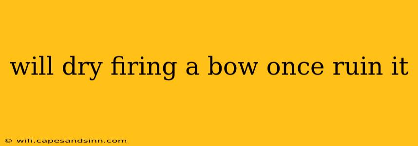 will dry firing a bow once ruin it